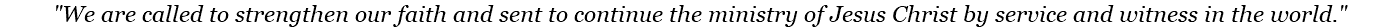  "We are called to strengthen our faith and sent to continue the ministry of Jesus Christ by service and witness in the world."